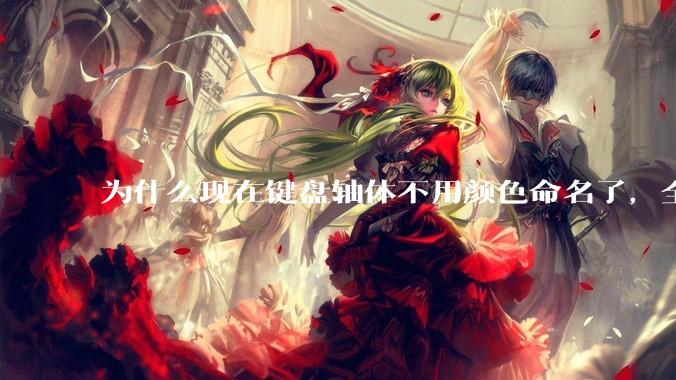 为什么现在键盘轴体不用颜色命名了，全是些莫名其妙的名字，看不懂到底是什么？