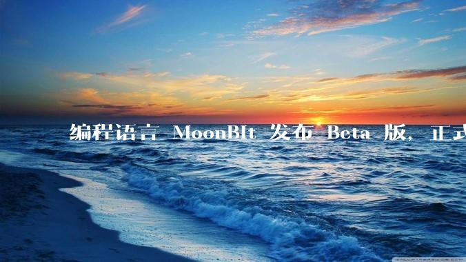编程语言 MoonBit 发布 Beta 版，正式进入企业场景应用，会带来哪些影响？