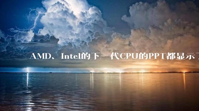 AMD、Intel的下一代CPU的PPT都显示了强劲的性能提升，是在吹牛吗？