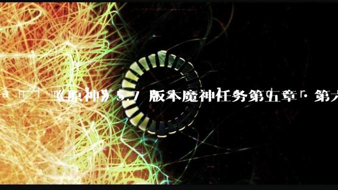 《原神》5.7 版本魔神任务第五章•第六幕「你存在的时空」体验如何？