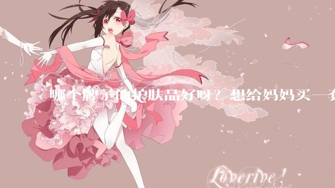 哪个牌子的护肤品好呀？想给妈妈买一套抗衰老的护肤品?