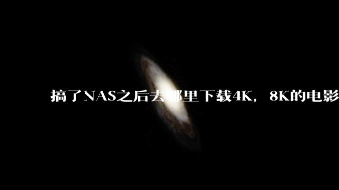 搞了NAS之后去哪里下载4K，8K的电影？
