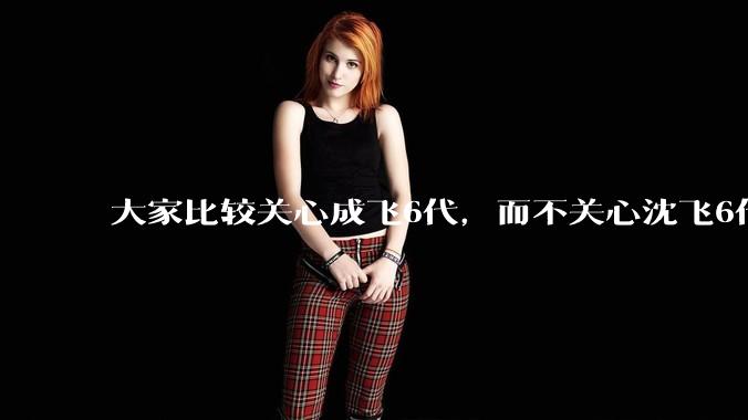 大家比较关心成飞6代，而不关心沈飞6代?是不是已经默认沈飞6代机不行?沈飞6代机外形更像战斗机?