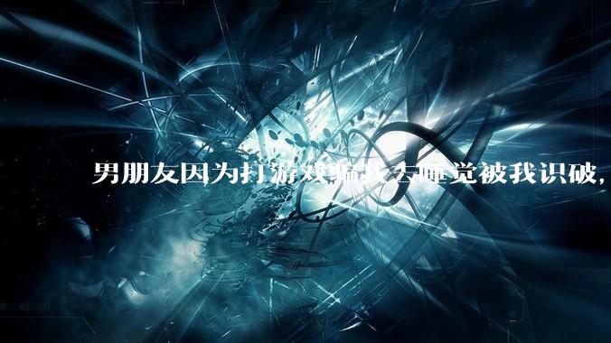 男朋友因为打游戏骗我去睡觉被我识破，然后我提了分手，他同意了，问问男孩子们他怎么想的？