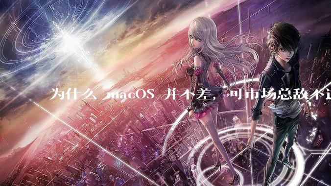 为什么 macOS 并不差，可市场总敌不过 Windows？