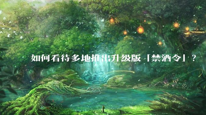 如何看待多地推出升级版「禁酒令」？