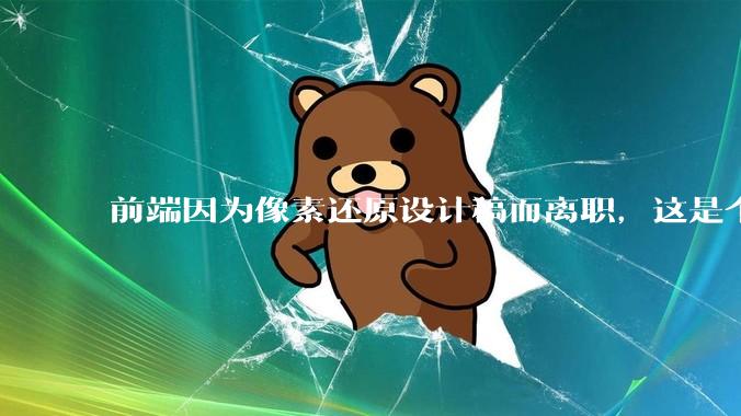 前端因为像素还原设计稿而离职，这是个别现象吗？