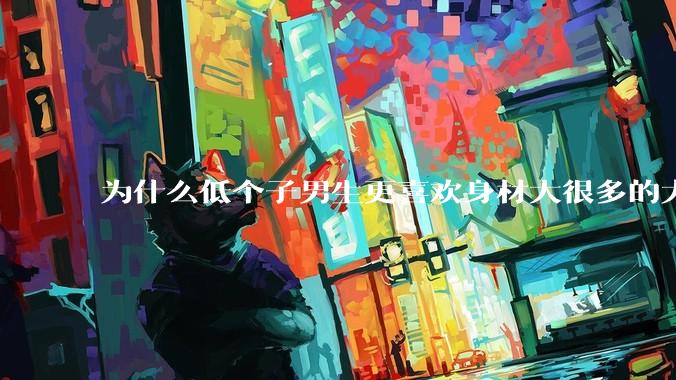 为什么低个子男生更喜欢身材大很多的大女孩？