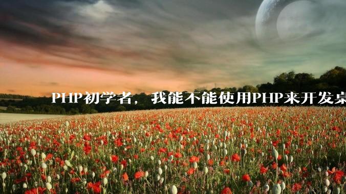 PHP初学者，我能不能使用PHP来开发桌面应用？