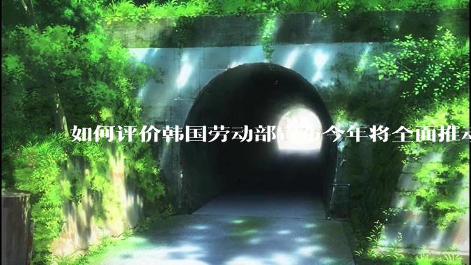 如何评价韩国劳动部宣布今年将全面推动每周4.5天工作制工作时间由52周缩短至48周工资保持不变？